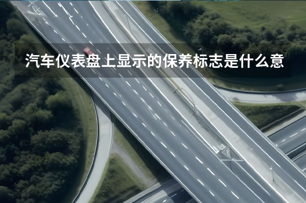 汽车仪表盘上显示的保养标志是什么意思?