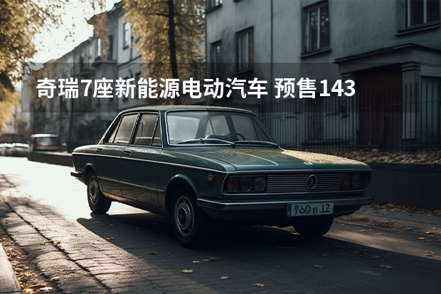 奇瑞7座新能源电动汽车 预售14.39万起，奇瑞eQ7即将上市，配女王副驾