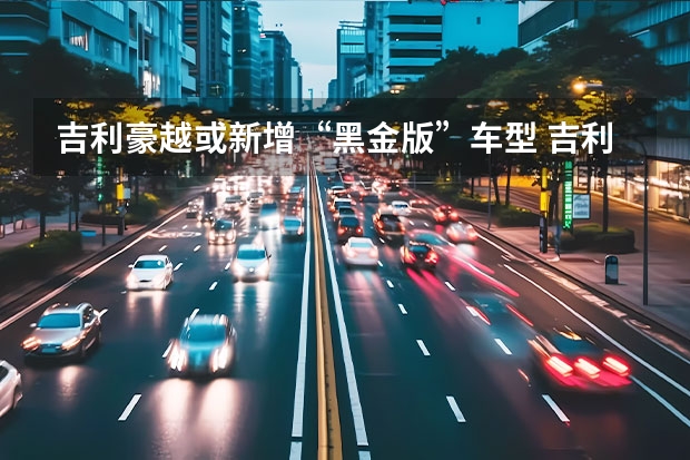 吉利豪越或新增“黑金版”车型 吉利帝豪L正式上市