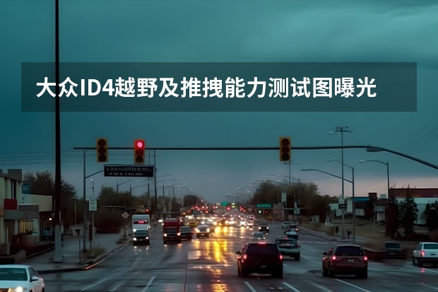 大众ID.4越野及推拽能力测试图曝光 是否出售布加迪