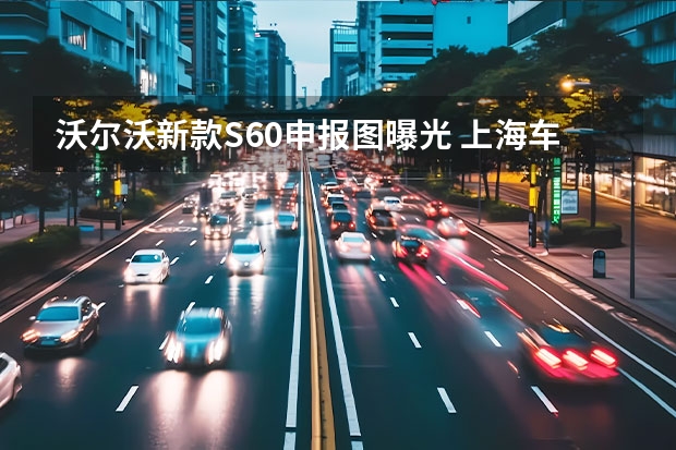 沃尔沃新款S60申报图曝光 上海车展探馆：新款沃尔沃XC60