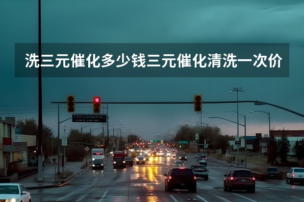 洗三元催化多少钱三元催化清洗一次价格