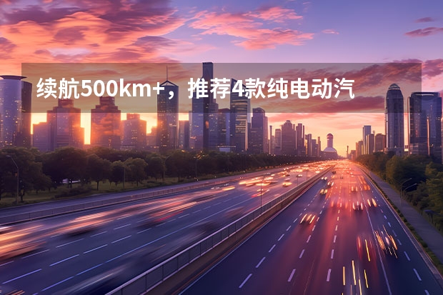 续航500km+，推荐4款纯电动汽车，春节走亲访友不再里程焦虑！（吉利新能源电动汽车价格表）