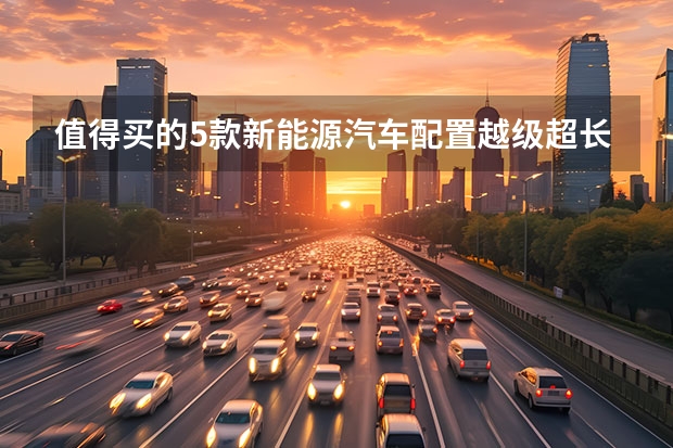 值得买的5款新能源汽车配置越级超长续航 2023最值得入手的5款新能源汽车