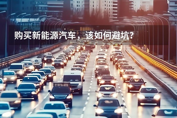 购买新能源汽车，该如何避坑？