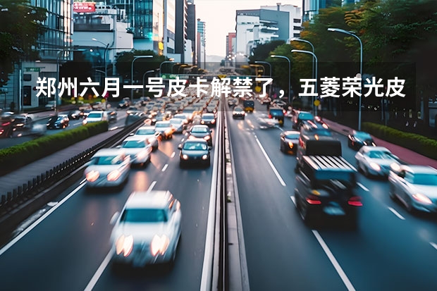 郑州六月一号皮卡解禁了，五菱荣光皮卡在解禁的范围吗？