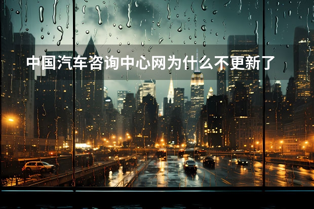 中国汽车咨询中心网为什么不更新了
