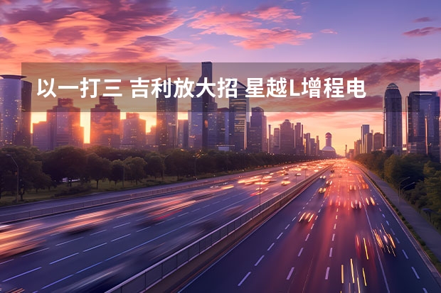 以一打三 吉利放大招 星越L增程电动版试驾体验（2023最值得入手的5款新能源汽车）