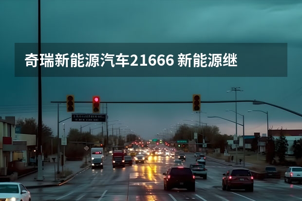 奇瑞新能源汽车21666 新能源继续变革 奇瑞汽车新能源战略重磅发布