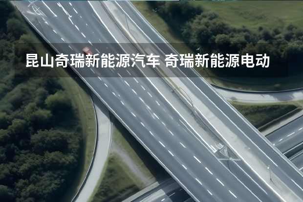 昆山奇瑞新能源汽车 奇瑞新能源电动汽车：革新未来