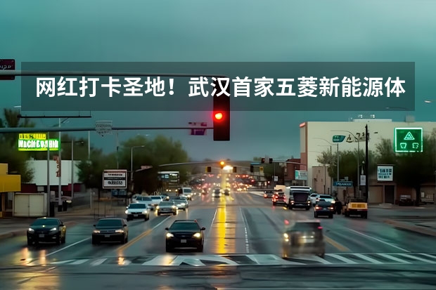 网红打卡圣地！武汉首家五菱新能源体验中心开业！（长安汽车4S店地址和电话）