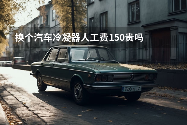 换个汽车冷凝器人工费150贵吗