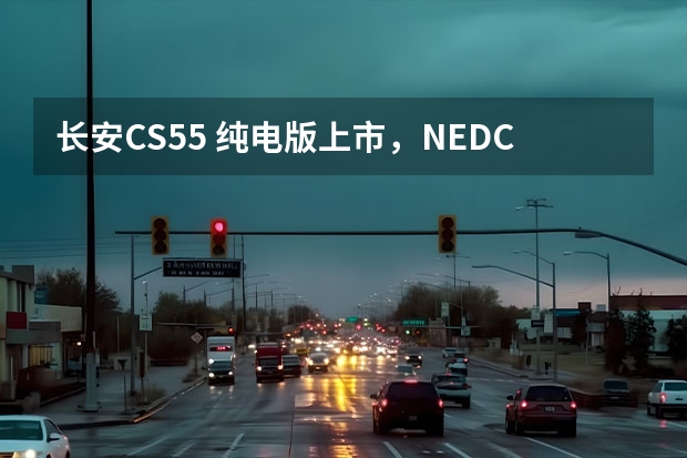 长安CS55 纯电版上市，NEDC续航605公里，15.99万起 续航达605km，长安新能源CS55纯电版你心动不？