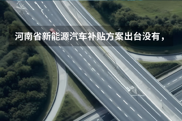 河南省新能源汽车补贴方案出台没有，具体怎么不贴和实施