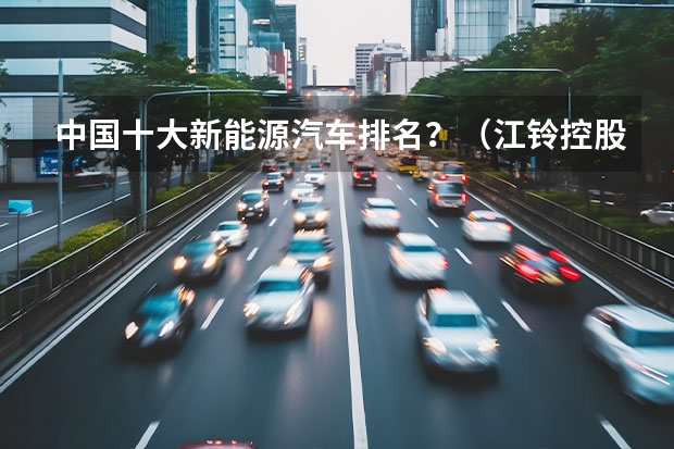 中国十大新能源汽车排名？（江铃控股首款新能源汽车正式下线 长安与江铃携手打造）