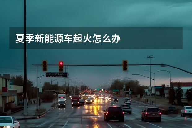夏季新能源车起火怎么办