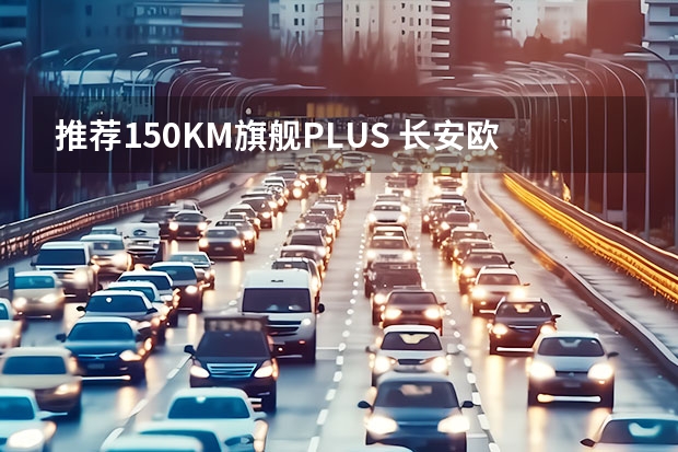 推荐150KM旗舰PLUS 长安欧尚Z6 iDD购车手册（发布SDA新架构，赋能“数智新汽车”长安引领新能源下半场）