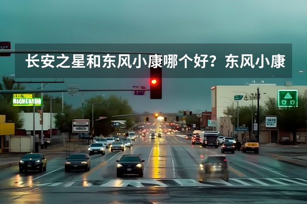 长安之星和东风小康哪个好？东风小康那款最好？