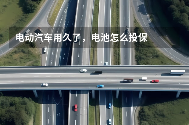 电动汽车用久了，电池怎么投保