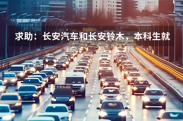 求助：长安汽车和长安铃木，本科生就业，哪个好一些？在线等，急……