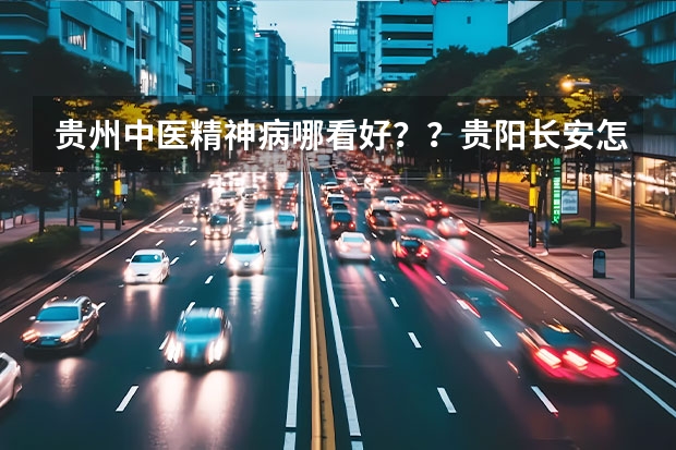 贵州中医精神病哪看好？？贵阳长安怎么样啊？？