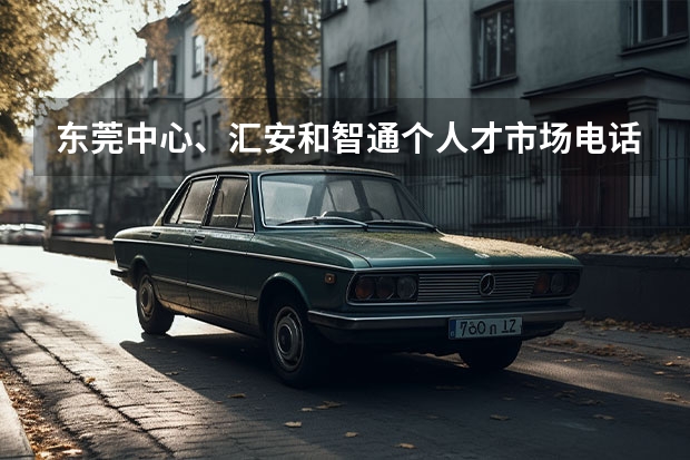 东莞中心、汇安和智通个人才市场电话是多少，都怎么样？