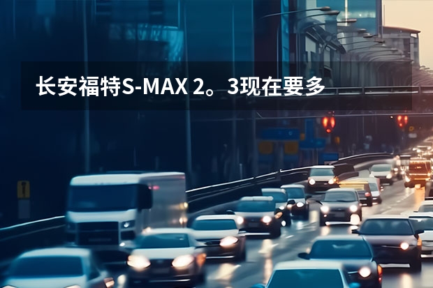 长安福特S-MAX 2。3现在要多少钱