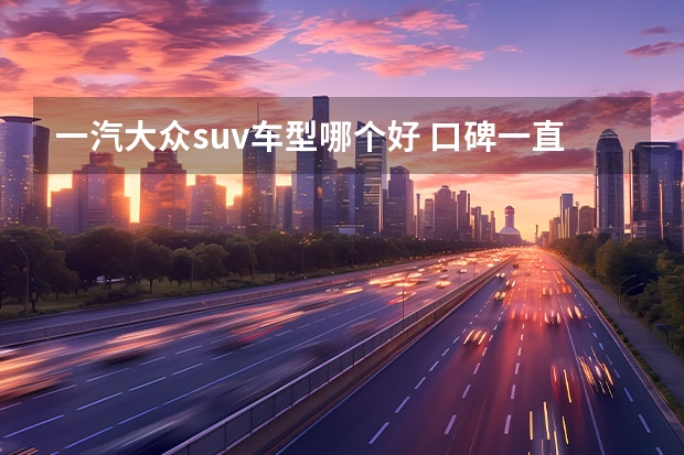一汽大众suv车型哪个好 口碑一直都不错的SUV？一汽-大众探岳值得选择！