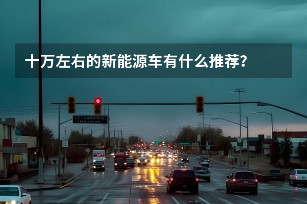 十万左右的新能源车有什么推荐？