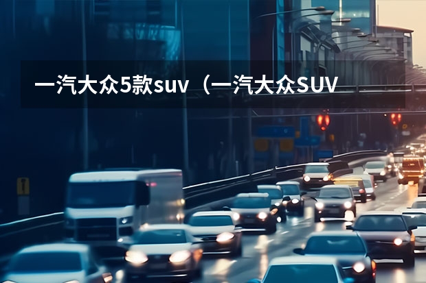 一汽大众5款suv（一汽大众SUV车型大全）