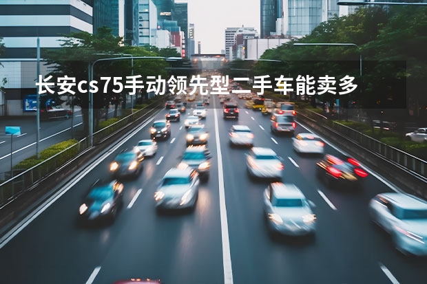 长安cs75手动领先型二手车能卖多少钱