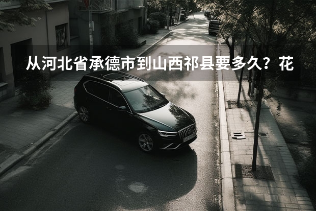 从河北省承德市到山西祁县要多久？花多钱