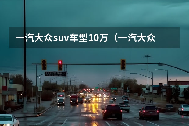 一汽大众suv车型10万（一汽大众新款suv车型）