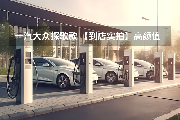 一汽大众探歌款 【到店实拍】高颜值紧凑型SUV 实拍一汽大众T-ROC探歌