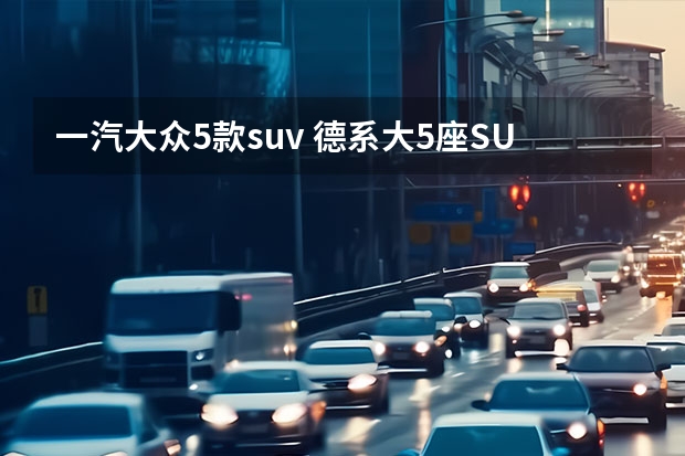一汽大众5款suv 德系大5座SUV大比拼，途昂X与揽巡谁更好？
