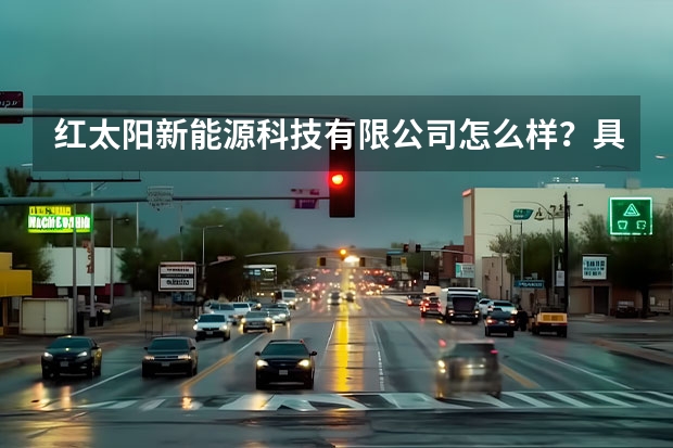 红太阳新能源科技有限公司怎么样？具体的