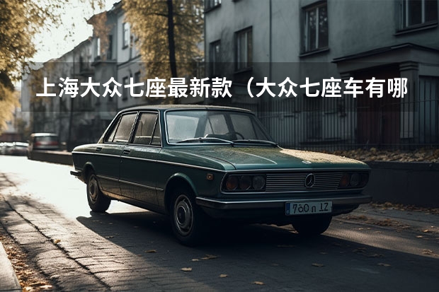上海大众七座最新款（大众七座车有哪几款？）