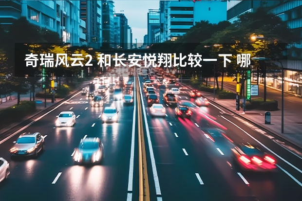 奇瑞风云2 和长安悦翔比较一下 哪个更好些??
