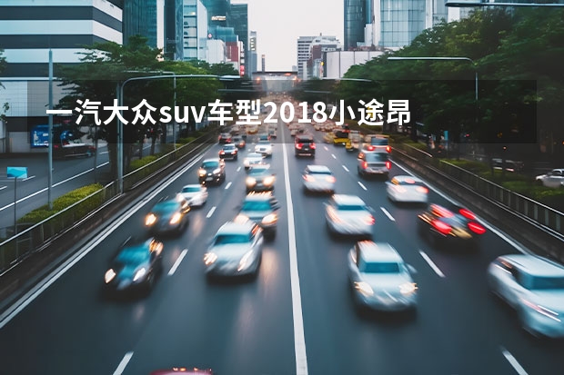 一汽大众suv车型2018小途昂 途观、途昂、途锐、途岳、途