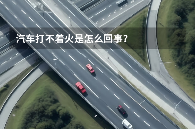 汽车打不着火是怎么回事？