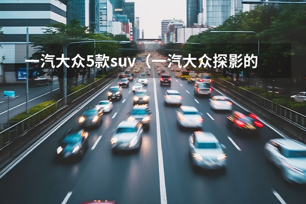 一汽大众5款suv（一汽大众探影的车型定位）