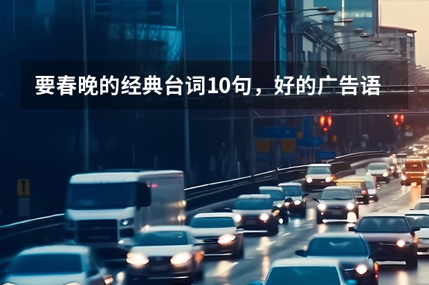 要春晚的经典台词10句，好的广告语6句，好的标题店名6个。急急急！！！ 谁能给我提供适合小学一年级学生的十条有趣广告词
