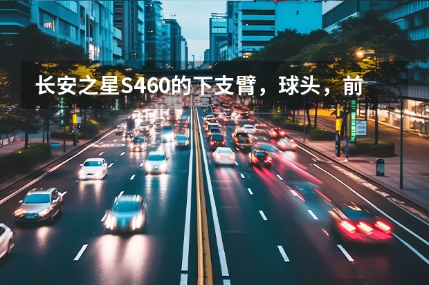 长安之星S460的下支臂，球头，前保险扛分别是多少钱？