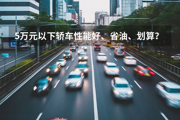 5万元以下轿车性能好、省油、划算？ 由于上班需要买5万以下的汽车，两厢、三厢都行，要实用，请给予详细参数、建议！