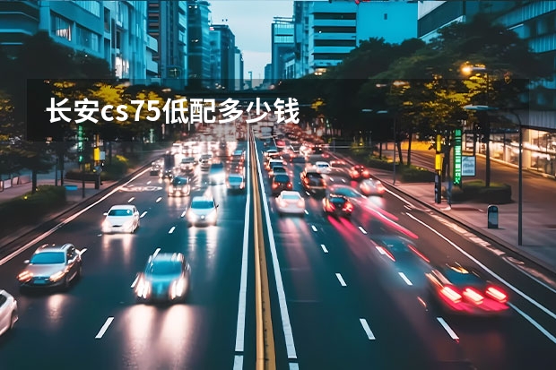 长安cs75低配多少钱