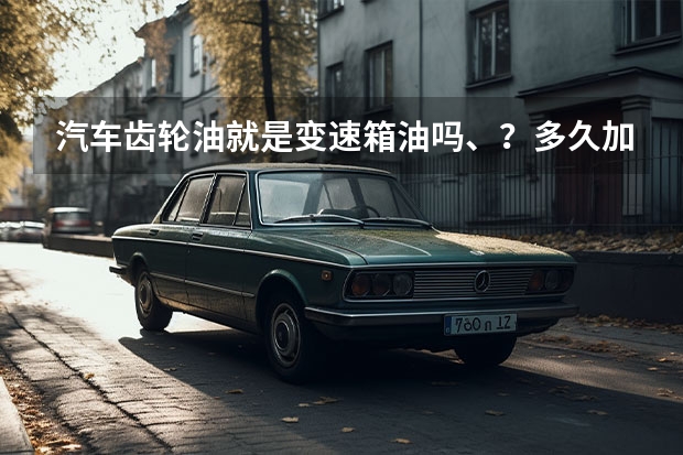汽车齿轮油就是变速箱油吗、？多久加一次？