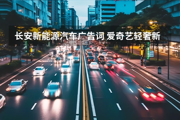 长安新能源汽车广告词 爱奇艺轻奢新主义广告词