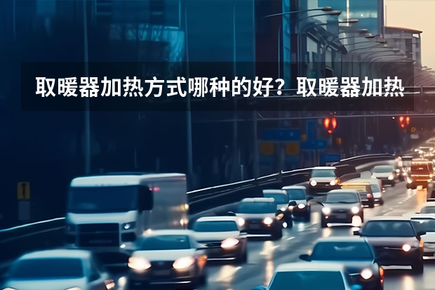 取暖器加热方式哪种的好？取暖器加热方式 陶瓷加热 电热丝 远红外加热这三种哪种加热方式好？为什么？