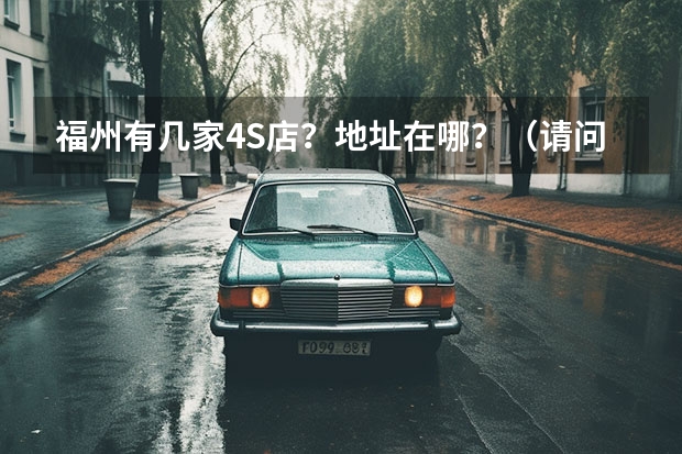 福州有几家4S店？地址在哪？（请问福州4S店有几家啊）