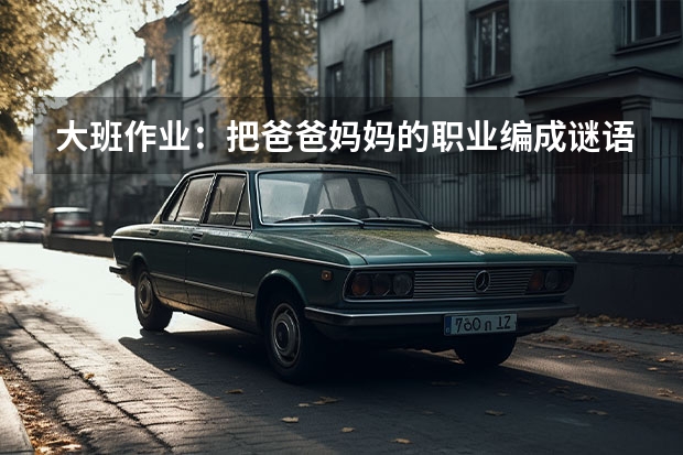 大班作业：把爸爸妈妈的职业编成谜语，爸爸是建筑工人，妈妈是做销售 大众的哪吒和奥迪Q3对比